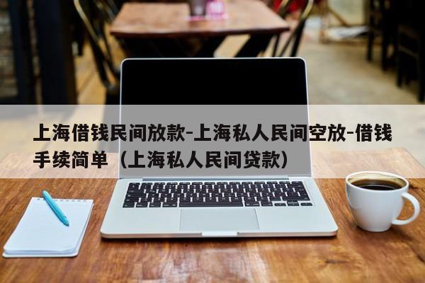上海借钱民间放款-上海私人民间空放-借钱手续简单(上海私人民间贷款)