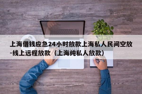 上海借钱应急24小时放款上海私人民间空放-线上远程放款(上海纯私人放款)