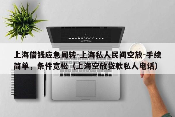 上海借钱应急周转-上海私人民间空放-手续简单，条件宽松（上海空放贷款私人电话）