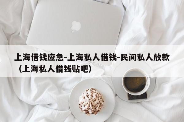上海借钱应急-上海私人借钱-民间私人放款(上海私人借钱贴吧)