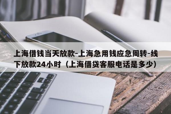 上海借钱当天放款-上海急用钱应急周转-线下放款24小时(上海借贷客服电话是多少)