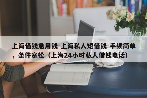 上海借钱急用钱-上海私人短借钱-手续简单，条件宽松（上海24小时私人借钱电话）