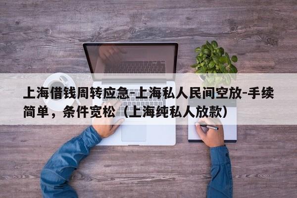 上海借钱周转应急-上海私人民间空放-手续简单，条件宽松（上海纯私人放款）